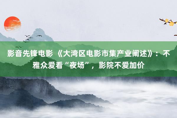 影音先锋电影 《大湾区电影市集产业阐述》：不雅众爱看“夜场”，影院不爱加价