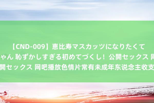 【CND-009】恵比寿マスカッツになりたくてAVデビューしたあみちゃん 恥ずかしすぎる初めてづくし！公開セックス 网吧播放色情片常有未成年东说念主收支 住户担忧(图)