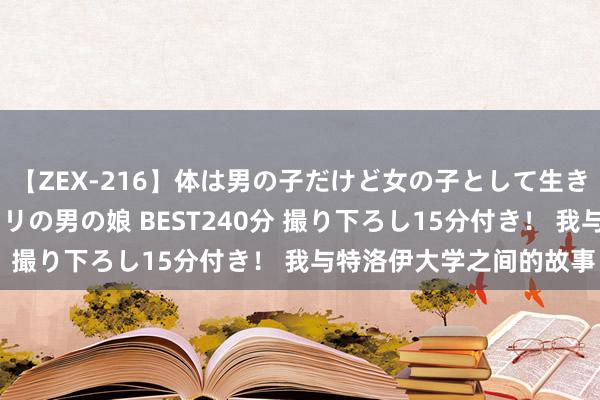 【ZEX-216】体は男の子だけど女の子として生きてる 感じやすいペニクリの男の娘 BEST240分 撮り下ろし15分付き！ 我与特洛伊大学之间的故事