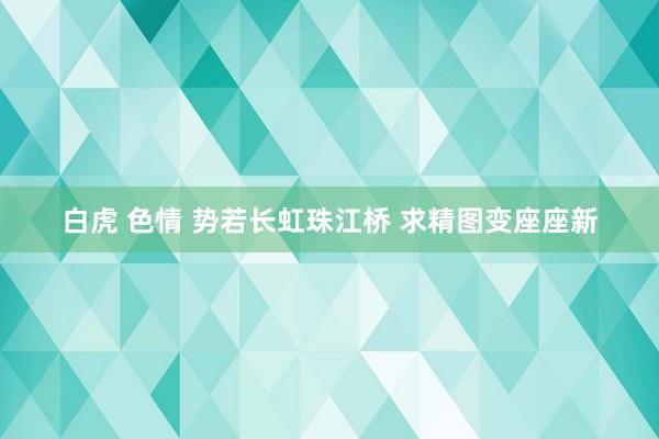 白虎 色情 势若长虹珠江桥 求精图变座座新