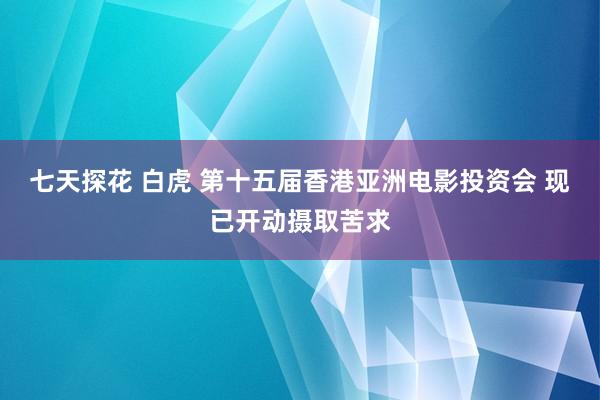 七天探花 白虎 第十五届香港亚洲电影投资会 现已开动摄取苦求