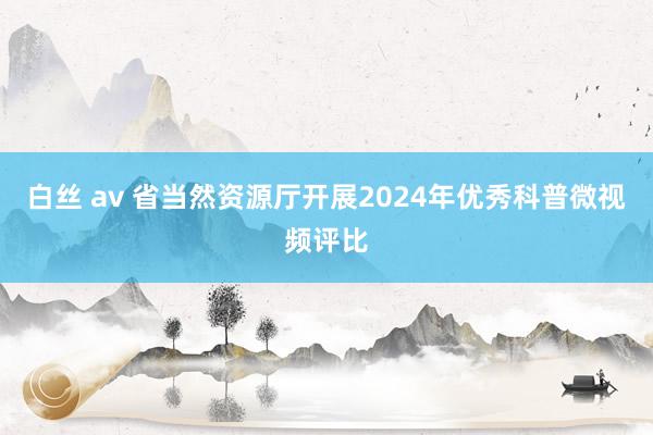 白丝 av 省当然资源厅开展2024年优秀科普微视频评比