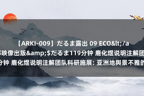 【ARKI-009】だるま露出 09 ECO</a>2008-06-19桃太郎映像出版&$だるま119分钟 鹿化煜说明注解团队科研施展: 亚洲地舆景不雅的变成经过