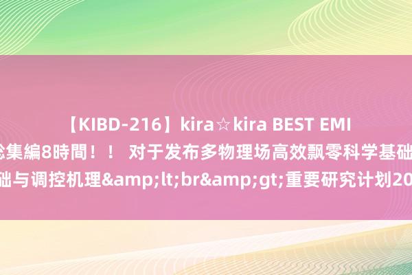 【KIBD-216】kira☆kira BEST EMIRI-中出し性交20発超え-総集編8時間！！ 对于发布多物理场高效飘零科学基础与调控机理&lt;br&gt;重要研究计划2024年度方法指南的秘书