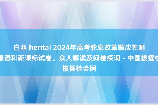 白丝 hentai 2024年高考轮廓改革顺应性测试：德语科新课标试卷、众人解读及问卷探询 - 中国拔擢检会网