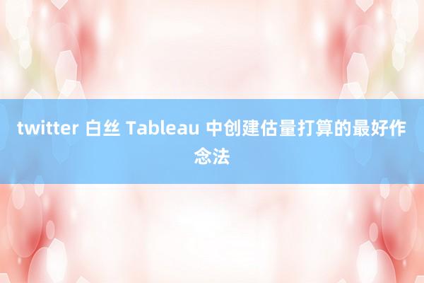 twitter 白丝 Tableau 中创建估量打算的最好作念法