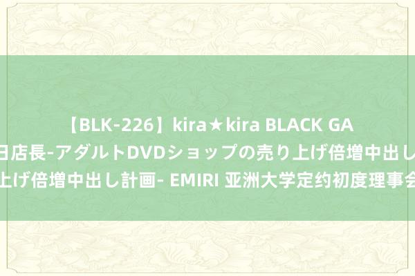 【BLK-226】kira★kira BLACK GAL 黒ギャル露出セクハラ1日店長-アダルトDVDショップの売り上げ倍増中出し計画- EMIRI 亚洲大学定约初度理事会会议举行