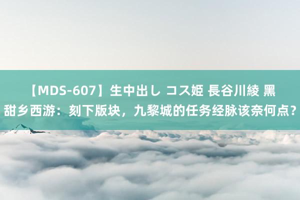 【MDS-607】生中出し コス姫 長谷川綾 黑甜乡西游：刻下版块，九黎城的任务经脉该奈何点？