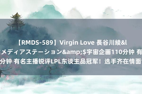 【RMDS-589】Virgin Love 長谷川綾</a>2010-05-17メディアステーション&$宇宙企画110分钟 有名主播锐评LPL东谈主品冠军！选手齐在情面世故，冠军西宾被宫斗