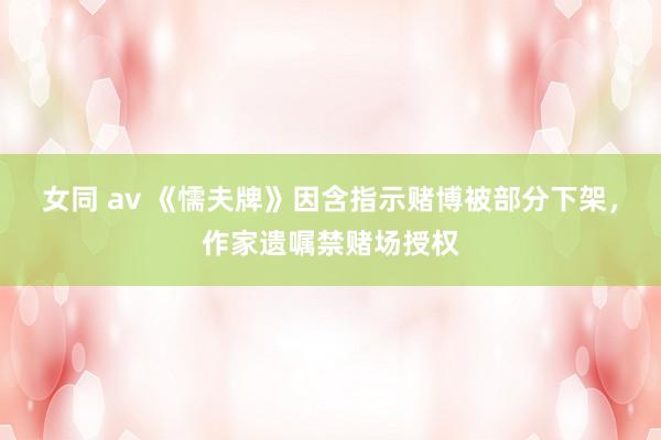 女同 av 《懦夫牌》因含指示赌博被部分下架，作家遗嘱禁赌场授权