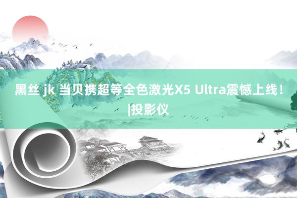 黑丝 jk 当贝携超等全色激光X5 Ultra震憾上线！|投影仪