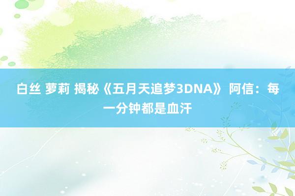 白丝 萝莉 揭秘《五月天追梦3DNA》 阿信：每一分钟都是血汗