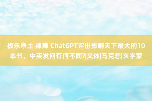 极乐净土 裸舞 ChatGPT评出影响天下最大的10本书，中英发问有何不同?|文体|马克想|玄学家