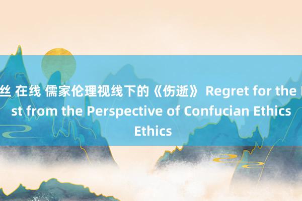 黑丝 在线 儒家伦理视线下的《伤逝》 Regret for the Past from the Perspective of Confucian Ethics