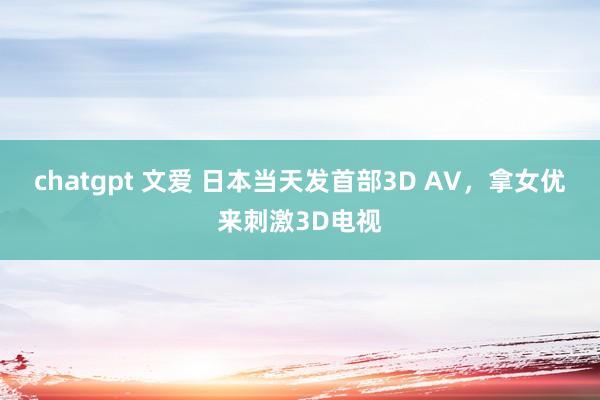 chatgpt 文爱 日本当天发首部3D AV，拿女优来刺激3D电视