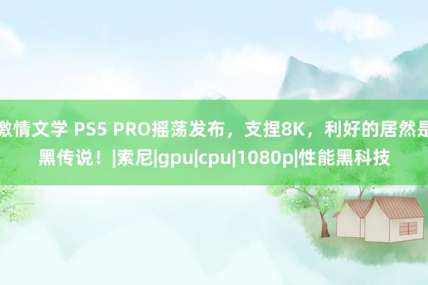 激情文学 PS5 PRO摇荡发布，支捏8K，利好的居然是黑传说！|索尼|gpu|cpu|1080p|性能黑科技