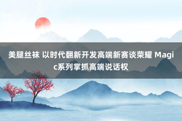 美腿丝袜 以时代翻新开发高端新赛谈荣耀 Magic系列掌抓高端说话权