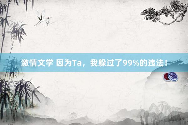 激情文学 因为Ta，我躲过了99%的违法！