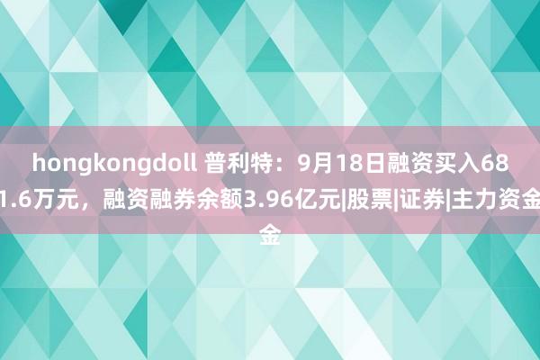 hongkongdoll 普利特：9月18日融资买入681.6万元，融资融券余额3.96亿元|股票|证券|主力资金