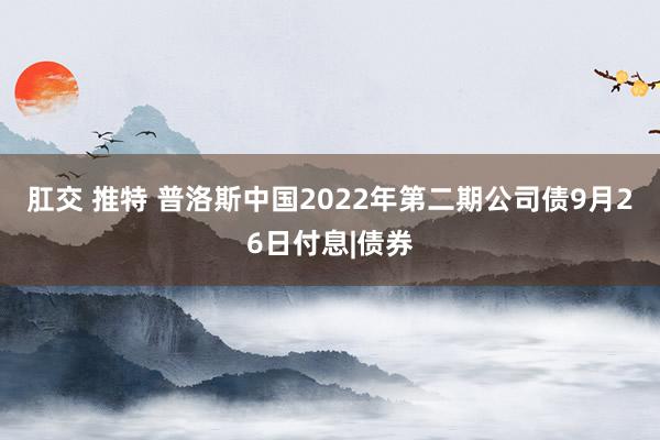 肛交 推特 普洛斯中国2022年第二期公司债9月26日付息|债券