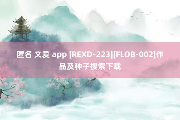 匿名 文爱 app [REXD-223][FLOB-002]作品及种子搜索下载