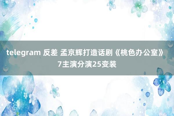 telegram 反差 孟京辉打造话剧《桃色办公室》 7主演分演25变装