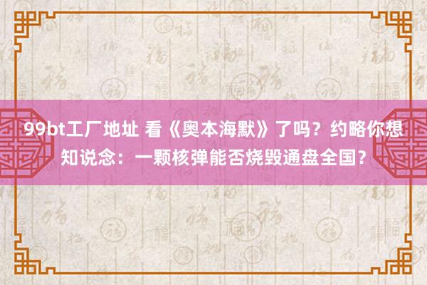 99bt工厂地址 看《奥本海默》了吗？约略你想知说念：一颗核弹能否烧毁通盘全国？