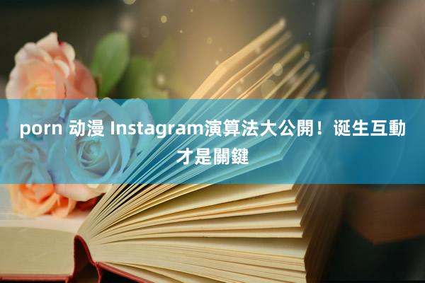 porn 动漫 Instagram演算法大公開！诞生互動才是關鍵