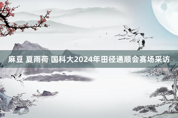 麻豆 夏雨荷 国科大2024年田径通顺会赛场采访