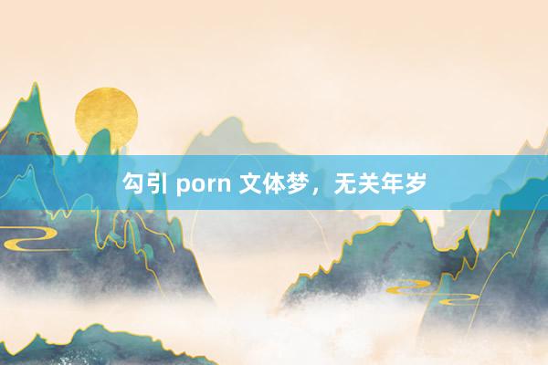 勾引 porn 文体梦，无关年岁