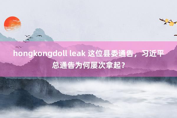 hongkongdoll leak 这位县委通告，习近平总通告为何屡次拿起？