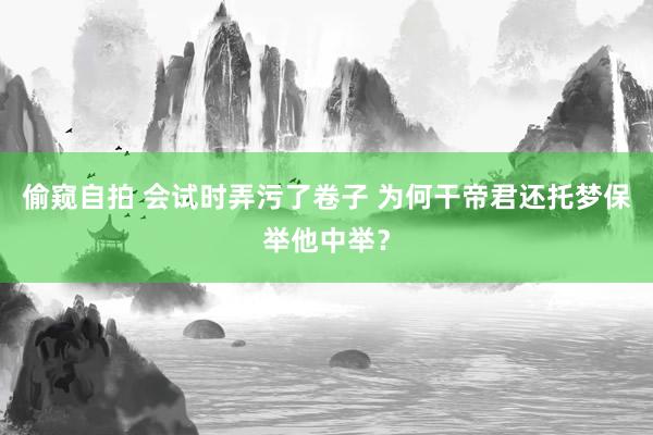 偷窥自拍 会试时弄污了卷子 为何干帝君还托梦保举他中举？