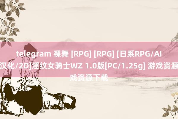 telegram 裸舞 [RPG] [RPG] [日系RPG/AIGPT汉化/2D]淫纹女骑士WZ 1.0版[PC/1.25g] 游戏资源下载