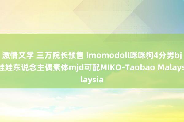 激情文学 三万院长预售 Imomodoll咪咪狗4分男bjd娃娃东说念主偶素体mjd可配MIKO-Taobao Malaysia