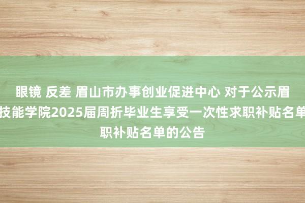 眼镜 反差 眉山市办事创业促进中心 对于公示眉山处事技能学院2025届周折毕业生享受一次性求职补贴名单的公告