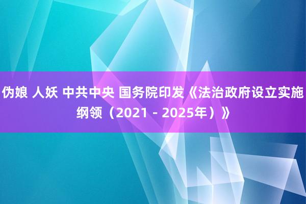 伪娘 人妖 中共中央 国务院印发《法治政府设立实施纲领（2021－2025年）》