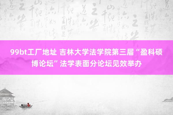 99bt工厂地址 吉林大学法学院第三届“盈科硕博论坛”法学表面分论坛见效举办