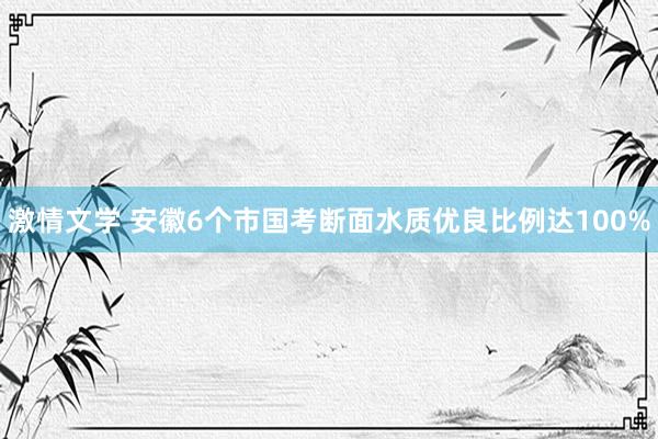 激情文学 安徽6个市国考断面水质优良比例达100%