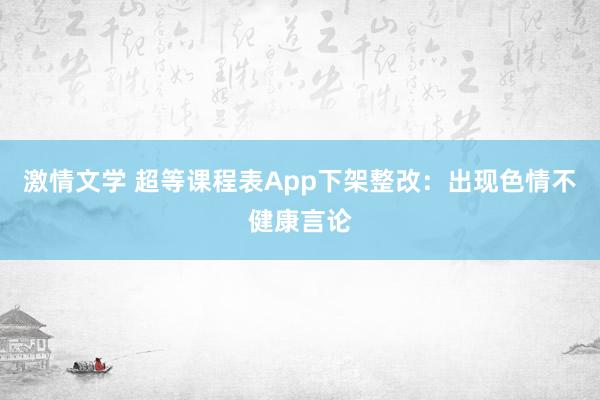 激情文学 超等课程表App下架整改：出现色情不健康言论