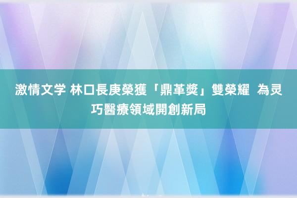 激情文学 林口長庚榮獲「鼎革獎」雙榮耀  為灵巧醫療領域開創新局