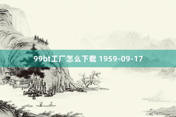 99bt工厂怎么下载 1959-09-17