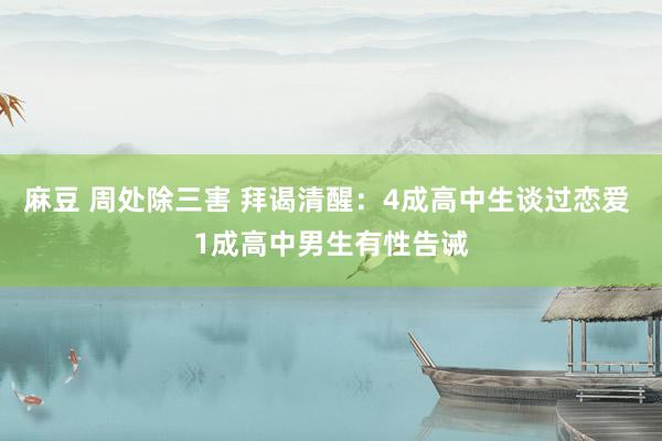 麻豆 周处除三害 拜谒清醒：4成高中生谈过恋爱 1成高中男生有性告诫