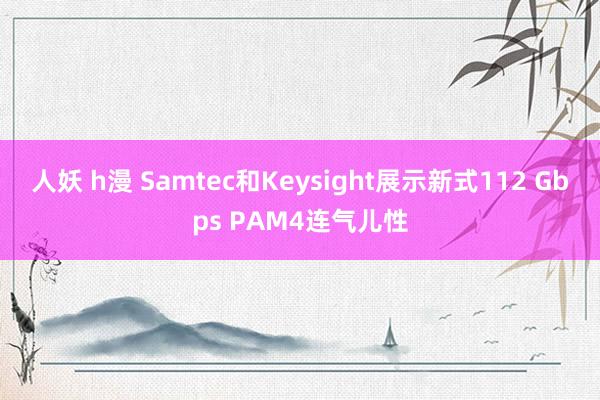 人妖 h漫 Samtec和Keysight展示新式112 Gbps PAM4连气儿性