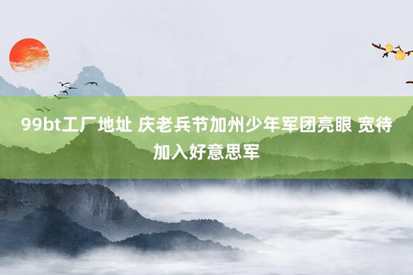 99bt工厂地址 庆老兵节加州少年军团亮眼 宽待加入好意思军