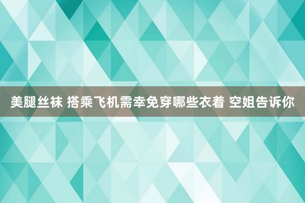 美腿丝袜 搭乘飞机需幸免穿哪些衣着 空姐告诉你