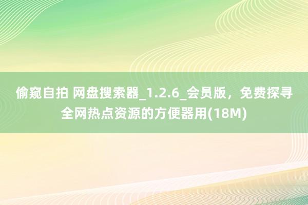 偷窥自拍 网盘搜索器_1.2.6_会员版，免费探寻全网热点资源的方便器用(18M)