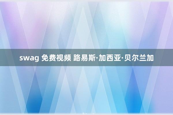 swag 免费视频 路易斯·加西亚·贝尔兰加