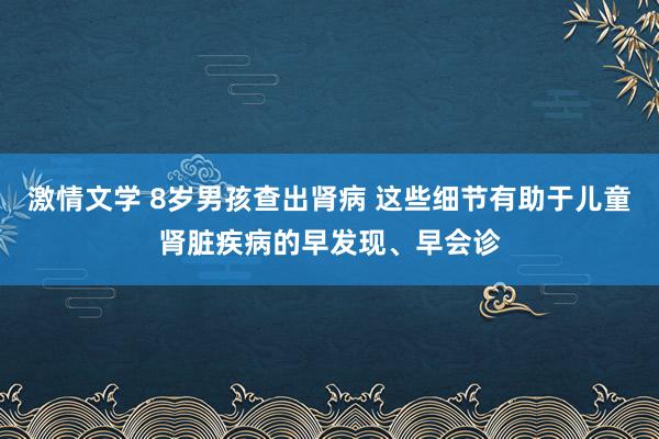 激情文学 8岁男孩查出肾病 这些细节有助于儿童肾脏疾病的早发现、早会诊