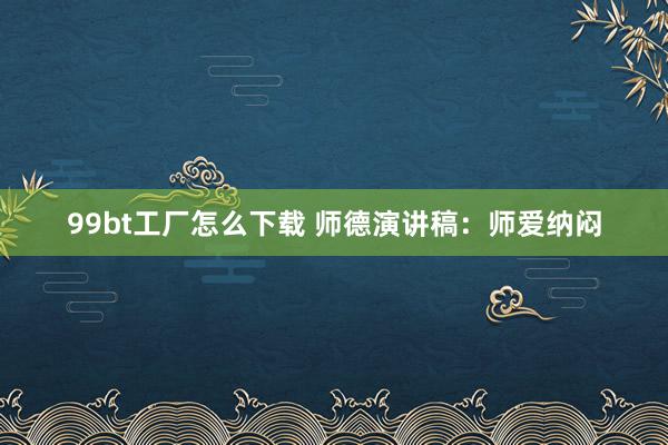 99bt工厂怎么下载 师德演讲稿：师爱纳闷