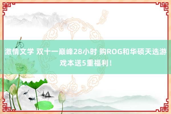 激情文学 双十一巅峰28小时 购ROG和华硕天选游戏本送5重福利！